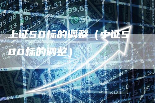 上证50标的调整（中证500标的调整）