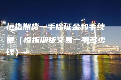 恒指期货一手保证金和手续费（恒指期货交易一手多少钱）