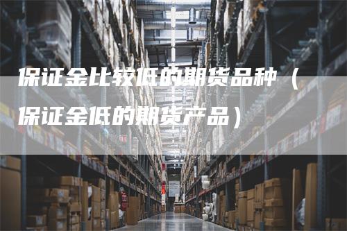 保证金比较低的期货品种（保证金低的期货产品）