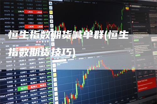 恒生指数期货喊单群(恒生指数期货技巧)