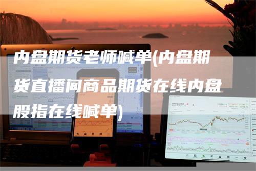 内盘期货老师喊单(内盘期货直播间商品期货在线内盘股指在线喊单)