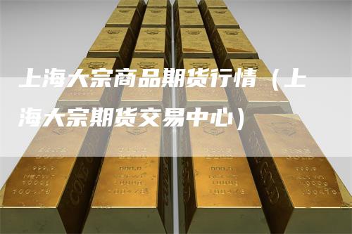 上海大宗商品期货行情（上海大宗期货交易中心）