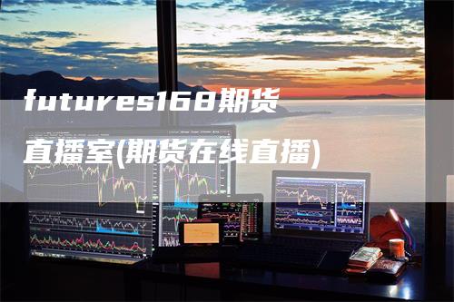 futures168期货直播室(期货在线直播)