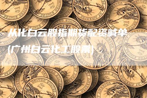 从化白云股指期货配资喊单(广州白云化工股票)