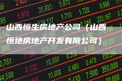 山西恒生房地产公司（山西恒地房地产开发有限公司）