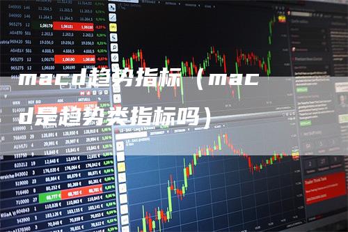 macd趋势指标（macd是趋势类指标吗）