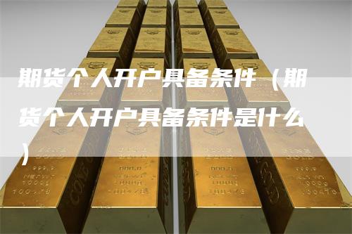 期货个人开户具备条件（期货个人开户具备条件是什么）