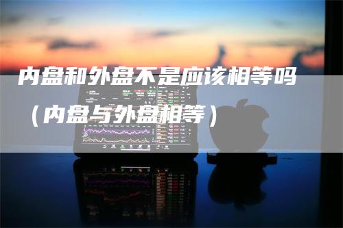 内盘和外盘不是应该相等吗（内盘与外盘相等）