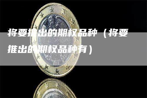 将要推出的期权品种（将要推出的期权品种有）