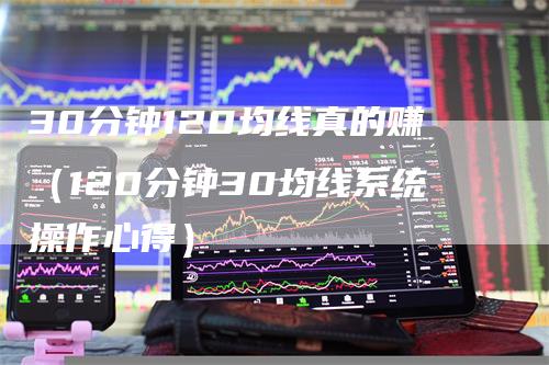30分钟120均线真的赚（120分钟30均线系统操作心得）