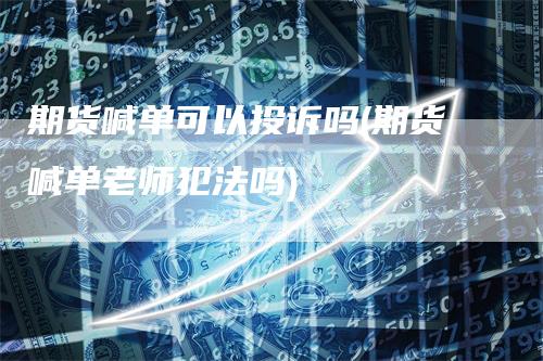 期货喊单可以投诉吗(期货喊单老师犯法吗)