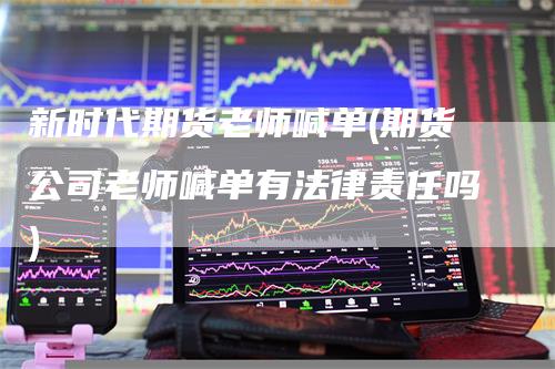 新时代期货老师喊单(期货公司老师喊单有法律责任吗)