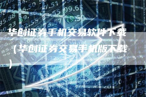 华创证券手机交易软件下载（华创证券交易手机版下载）