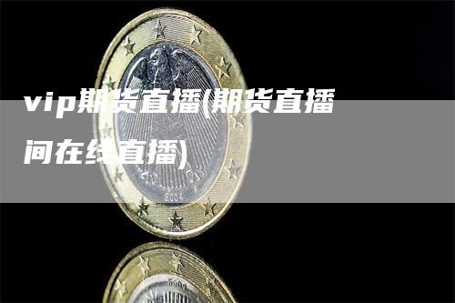 vip期货直播(期货直播间在线直播)