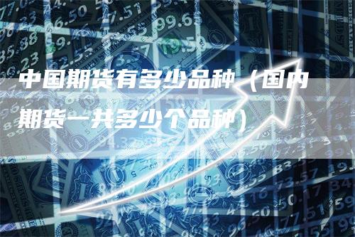 中国期货有多少品种（国内期货一共多少个品种）