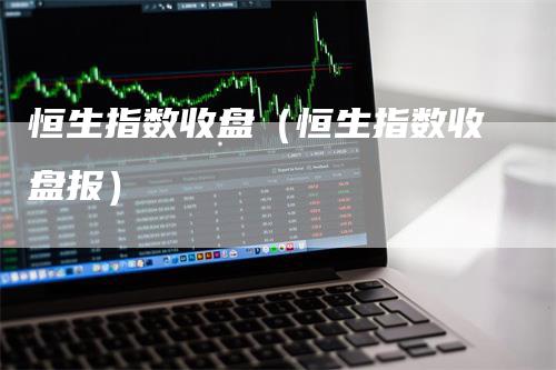 恒生指数收盘（恒生指数收盘报）