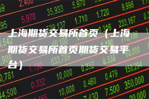 上海期货交易所首页（上海期货交易所首页期货交易平台）