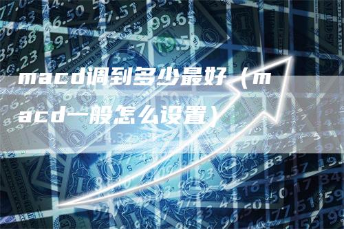 macd调到多少最好（macd一般怎么设置）