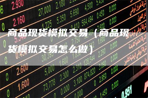商品现货模拟交易（商品现货模拟交易怎么做）