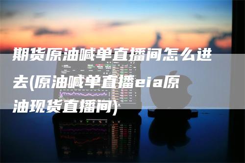 期货原油喊单直播间怎么进去(原油喊单直播eia原油现货直播间)