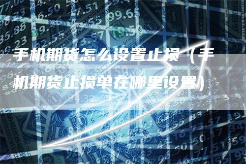 手机期货怎么设置止损（手机期货止损单在哪里设置）