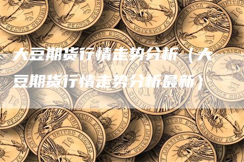 大豆期货行情走势分析（大豆期货行情走势分析最新）