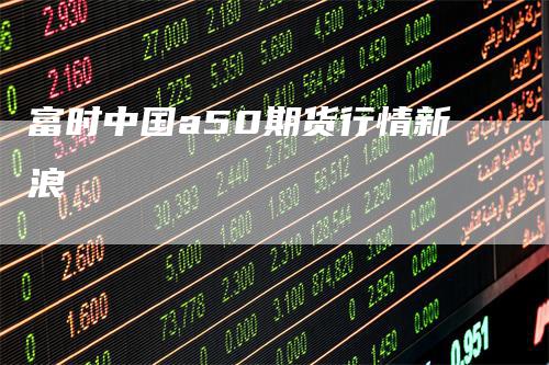 富时中国a50期货行情新浪