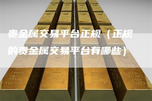 贵金属交易平台正规（正规的贵金属交易平台有哪些）