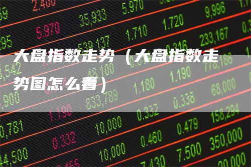 大盘指数走势（大盘指数走势图怎么看）