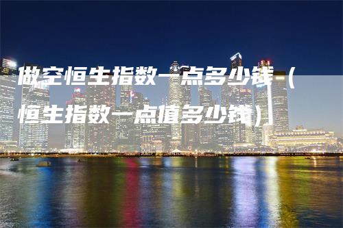做空恒生指数一点多少钱（恒生指数一点值多少钱）