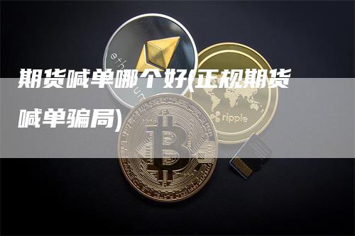期货喊单哪个好(正规期货喊单骗局)