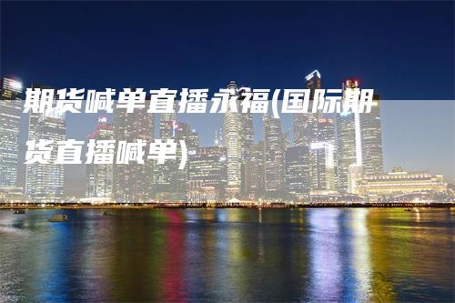 期货喊单直播永福(国际期货直播喊单)