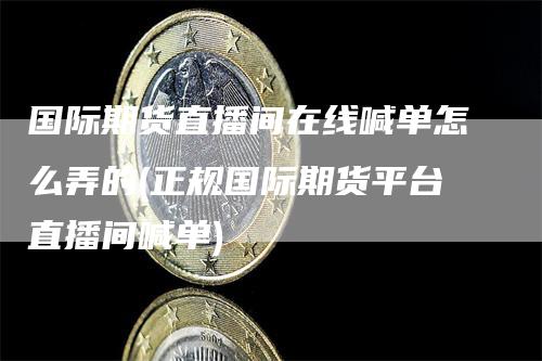 国际期货直播间在线喊单怎么弄的(正规国际期货平台直播间喊单)