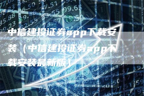 中信建投证券app下载安装（中信建投证券app下载安装最新版）