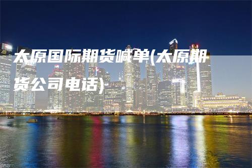 太原国际期货喊单(太原期货公司电话)