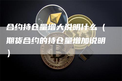 合约持仓量增大说明什么（期货合约的持仓量增加说明）