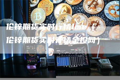 伦锌期货实时行情lme（伦锌期货实时行情金投网）
