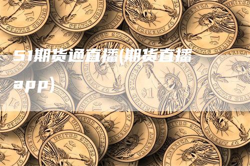 51期货通直播(期货直播app)