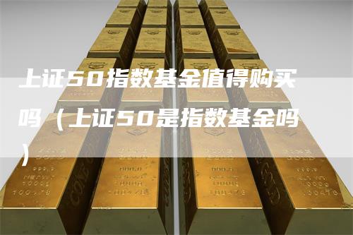 上证50指数基金值得购买吗（上证50是指数基金吗）