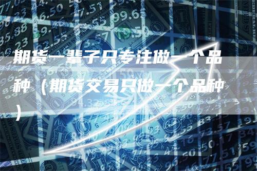 期货一辈子只专注做一个品种（期货交易只做一个品种）