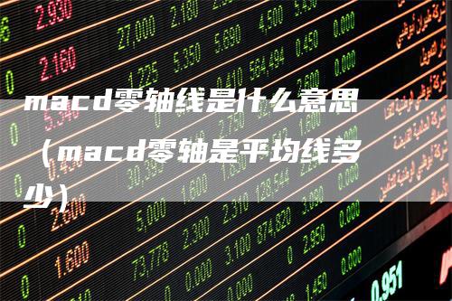 macd零轴线是什么意思（macd零轴是平均线多少）