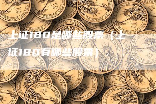 上证180是哪些股票（上证180有哪些股票）