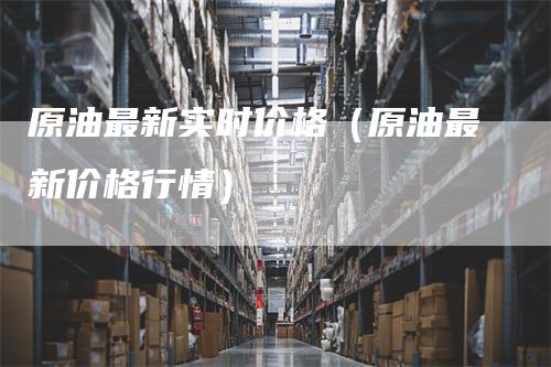 原油最新实时价格（原油最新价格行情）