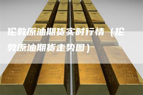 伦敦原油期货实时行情（伦敦原油期货走势图）