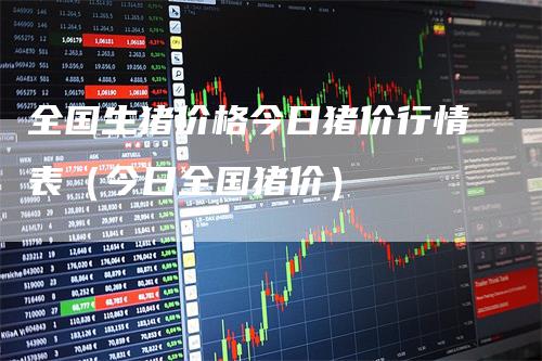 全国生猪价格今日猪价行情表（今日全国猪价）