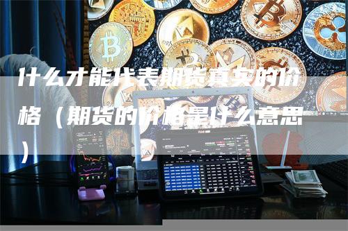 什么才能代表期货真实的价格（期货的价格是什么意思）