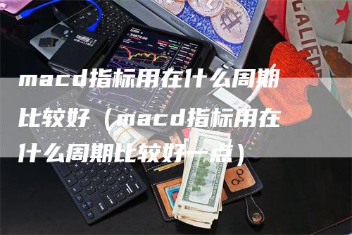 macd指标用在什么周期比较好（macd指标用在什么周期比较好一点）