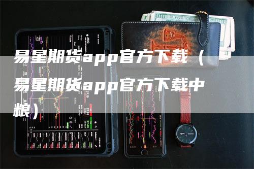 易星期货app官方下载（易星期货app官方下载中粮）