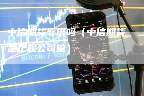 中信期货靠谱吗（中信期货是正规公司嘛）