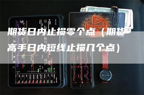 期货日内止损零个点（期货高手日内短线止损几个点）